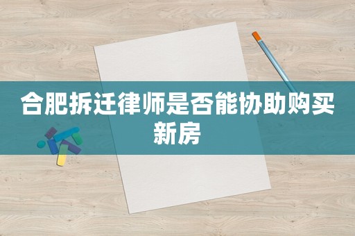 合肥拆遷律師是否能協(xié)助購買新房