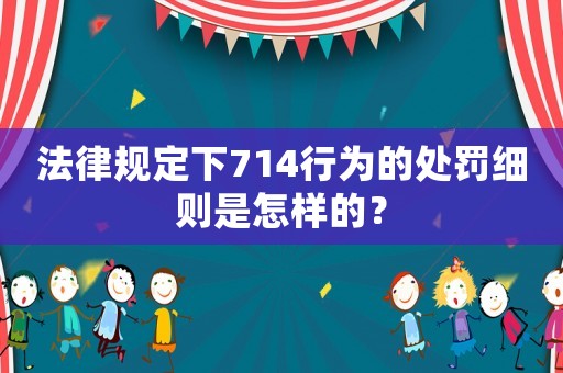法律規(guī)定下714行為的處罰細則是怎樣的？
