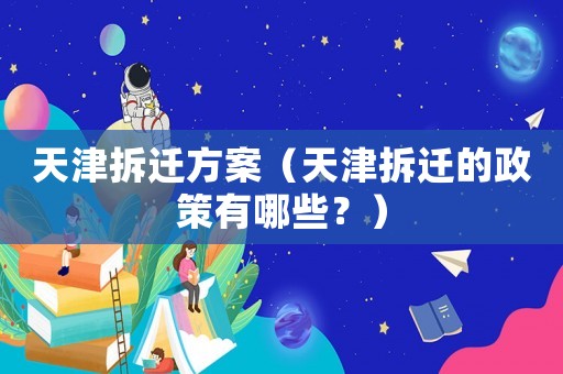 天津拆遷方案（天津拆遷的政策有哪些？）