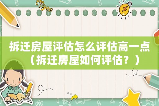 拆遷房屋評(píng)估怎么評(píng)估高一點(diǎn)（拆遷房屋如何評(píng)估？）