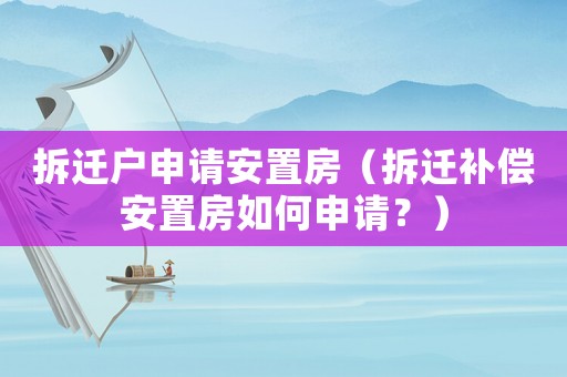 拆遷戶申請安置房（拆遷補(bǔ)償安置房如何申請？）