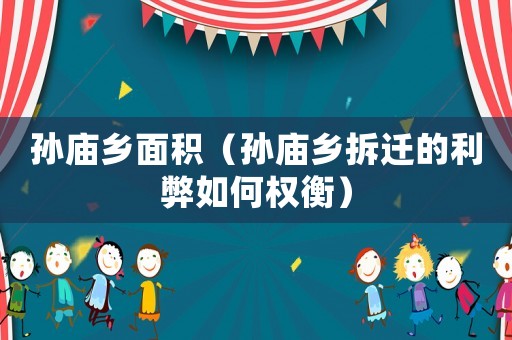 孫廟鄉(xiāng)面積（孫廟鄉(xiāng)拆遷的利弊如何權(quán)衡）