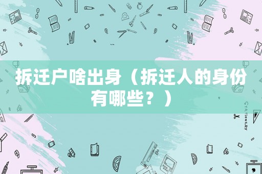 拆遷戶啥出身（拆遷人的身份有哪些？）