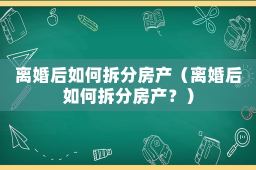 離婚后如何拆分房產(chǎn)（離婚后如何拆分房產(chǎn)？）