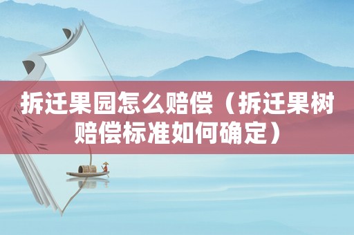 拆遷果園怎么賠償（拆遷果樹賠償標準如何確定）