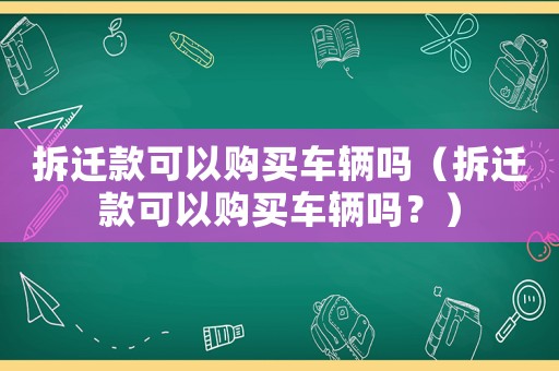 拆遷款可以購(gòu)買車輛嗎（拆遷款可以購(gòu)買車輛嗎？）