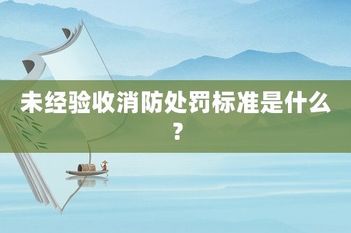未經(jīng)驗收消防處罰標準是什么？