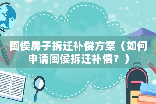 閩侯房子拆遷補償方案（如何申請閩侯拆遷補償？）