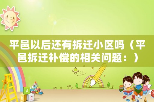 平邑以后還有拆遷小區(qū)嗎（平邑拆遷補償?shù)南嚓P(guān)問題：）
