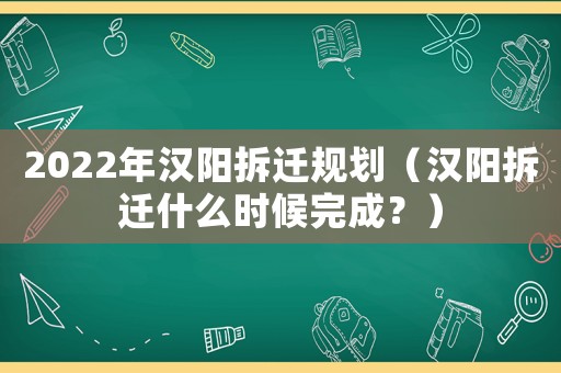 2022年漢陽(yáng)拆遷規(guī)劃（漢陽(yáng)拆遷什么時(shí)候完成？）