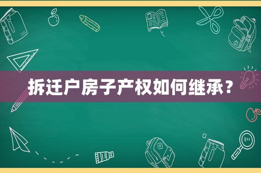 拆遷戶房子產(chǎn)權(quán)如何繼承？