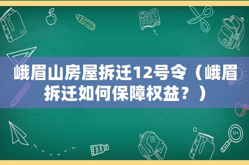 峨眉山房屋拆遷12號令（峨眉拆遷如何保障權(quán)益？）