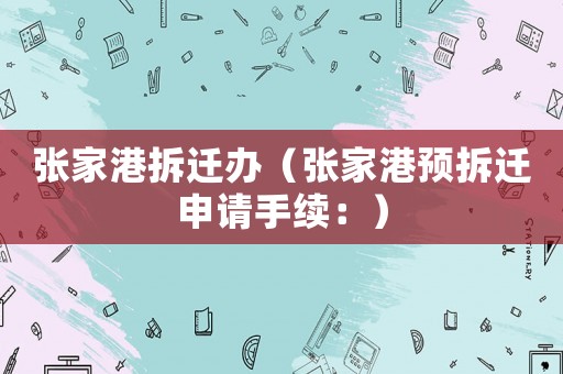 張家港拆遷辦（張家港預(yù)拆遷申請(qǐng)手續(xù)：）
