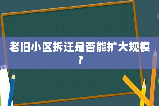 老舊小區(qū)拆遷是否能擴(kuò)大規(guī)模？