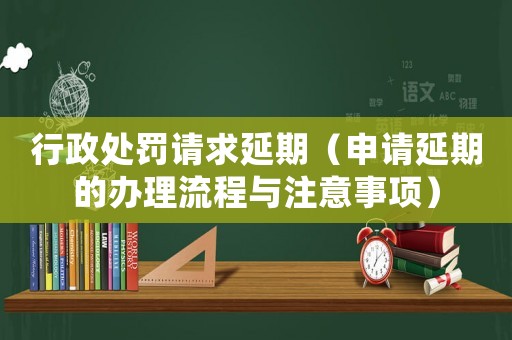 行政處罰請(qǐng)求延期（申請(qǐng)延期的辦理流程與注意事項(xiàng)）