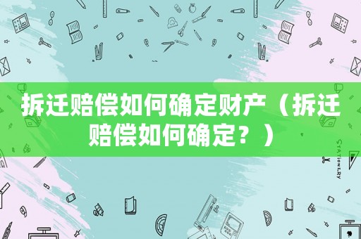 拆遷賠償如何確定財產(chǎn)（拆遷賠償如何確定？）