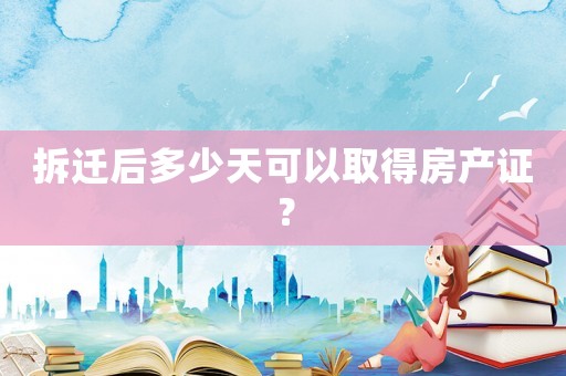 拆遷后多少天可以取得房產(chǎn)證？