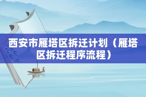 西安市雁塔區(qū)拆遷計(jì)劃（雁塔區(qū)拆遷程序流程）