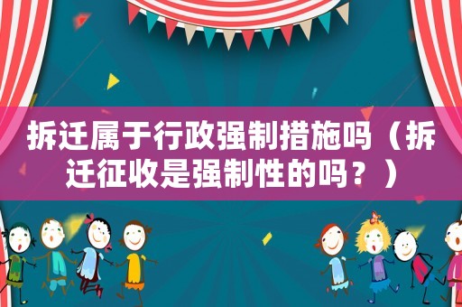 拆遷屬于行政強(qiáng)制措施嗎（拆遷征收是強(qiáng)制性的嗎？）