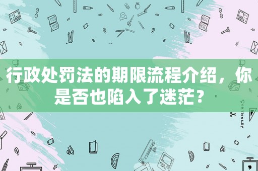 行政處罰法的期限流程介紹，你是否也陷入了迷茫？