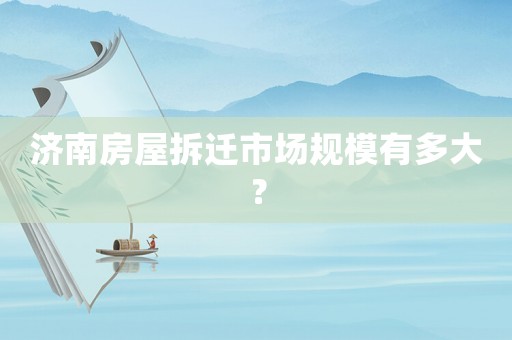 濟(jì)南房屋拆遷市場(chǎng)規(guī)模有多大？