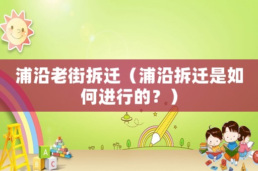 浦沿老街拆遷（浦沿拆遷是如何進(jìn)行的？）