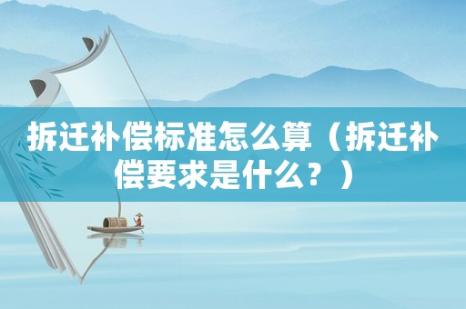 拆遷補(bǔ)償標(biāo)準(zhǔn)怎么算（拆遷補(bǔ)償要求是什么？）