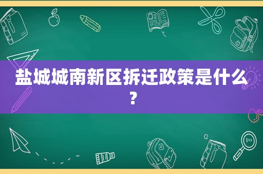 鹽城城南新區(qū)拆遷政策是什么？