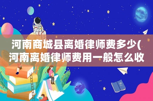 河南商城縣離婚律師費多少(河南離婚律師費用一般怎么收費)
