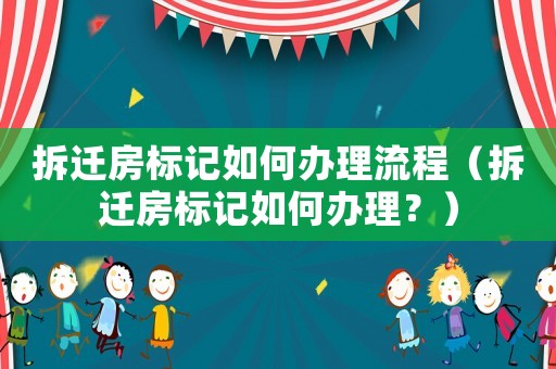 拆遷房標(biāo)記如何辦理流程（拆遷房標(biāo)記如何辦理？）