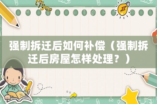 強(qiáng)制拆遷后如何補(bǔ)償（強(qiáng)制拆遷后房屋怎樣處理？）