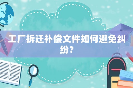 工廠拆遷補(bǔ)償文件如何避免糾紛？