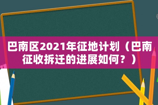 巴南區(qū)2021年征地計劃（巴南征收拆遷的進展如何？）