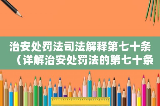 治安處罰法司法解釋第七十條（詳解治安處罰法的第七十條條款）