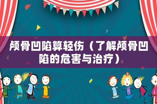 顱骨凹陷算輕傷（了解顱骨凹陷的危害與治療）