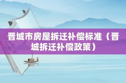 晉城市房屋拆遷補(bǔ)償標(biāo)準(zhǔn)（晉城拆遷補(bǔ)償政策）