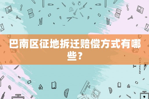 巴南區(qū)征地拆遷賠償方式有哪些？
