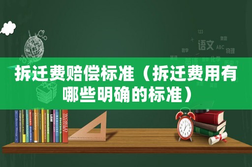 拆遷費(fèi)賠償標(biāo)準(zhǔn)（拆遷費(fèi)用有哪些明確的標(biāo)準(zhǔn)）