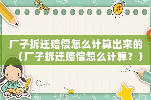 廠子拆遷賠償怎么計(jì)算出來的（廠子拆遷賠償怎么計(jì)算？）