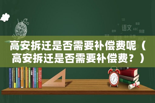高安拆遷是否需要補(bǔ)償費(fèi)呢（高安拆遷是否需要補(bǔ)償費(fèi)？）