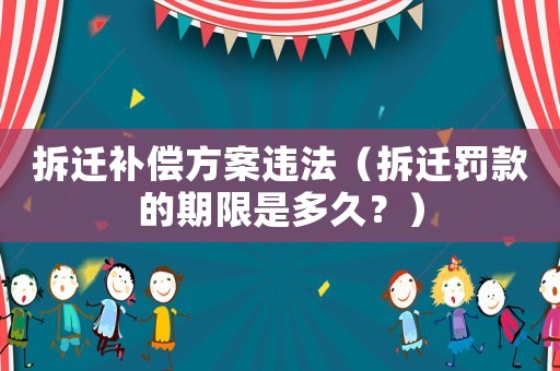 拆遷補(bǔ)償方案違法（拆遷罰款的期限是多久？）