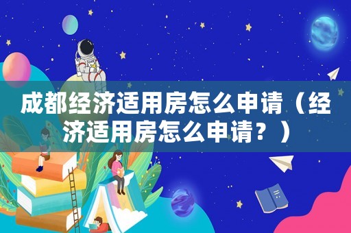 成都經(jīng)濟(jì)適用房怎么申請(qǐng)（經(jīng)濟(jì)適用房怎么申請(qǐng)？）