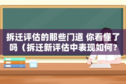 拆遷評估的那些門道 你看懂了嗎（拆遷新評估中表現(xiàn)如何？）