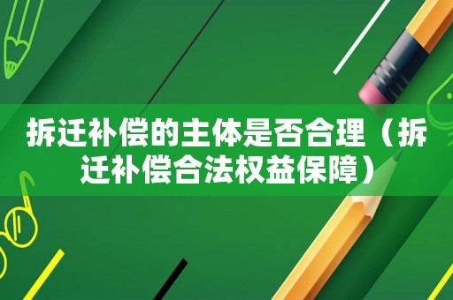 拆遷補償?shù)闹黧w是否合理（拆遷補償合法權(quán)益保障）