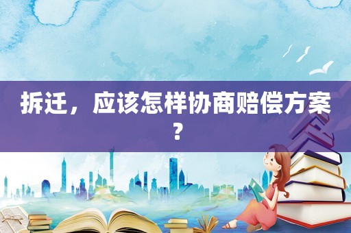 拆遷，應(yīng)該怎樣協(xié)商賠償方案？