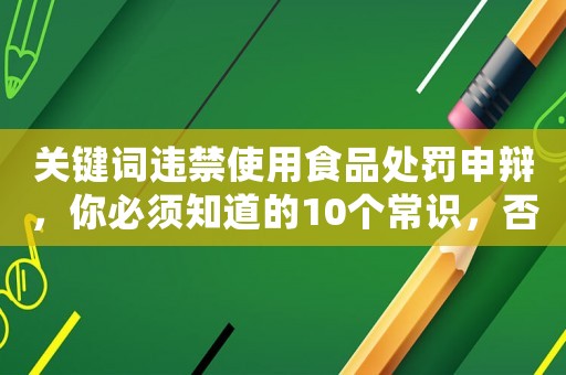 關(guān)鍵詞違禁使用食品處罰申辯，你必須知道的10個常識，否則后果自負