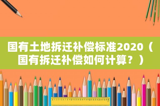 國(guó)有土地拆遷補(bǔ)償標(biāo)準(zhǔn)2020（國(guó)有拆遷補(bǔ)償如何計(jì)算？）