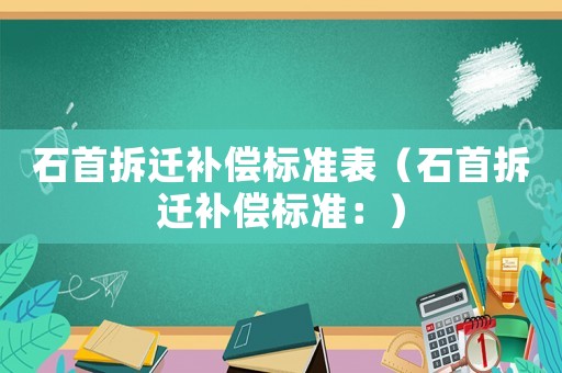 石首拆遷補(bǔ)償標(biāo)準(zhǔn)表（石首拆遷補(bǔ)償標(biāo)準(zhǔn)：）