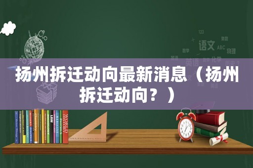 揚(yáng)州拆遷動(dòng)向最新消息（揚(yáng)州拆遷動(dòng)向？）