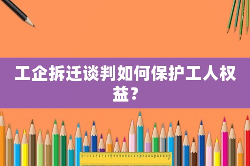 工企拆遷談判如何保護(hù)工人權(quán)益？